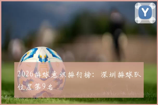 2026排球意识排行榜：深圳排球队位居第9名