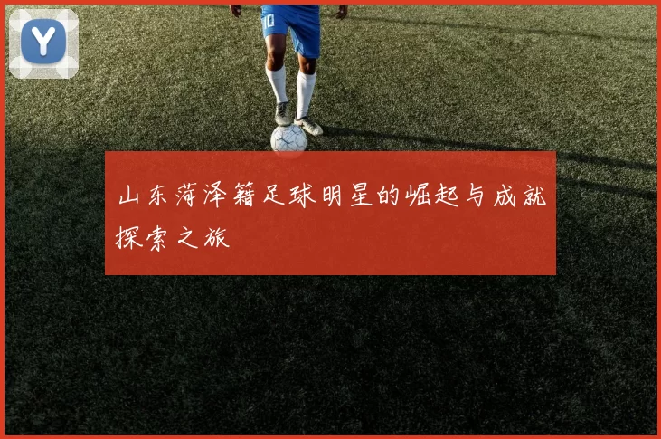 山东菏泽籍足球明星的崛起与成就探索之旅