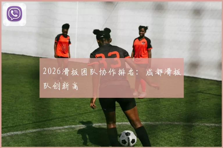 2026滑板团队协作排名：成都滑板队创新高