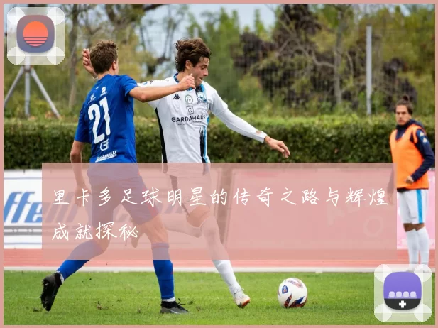 里卡多足球明星的传奇之路与辉煌成就探秘