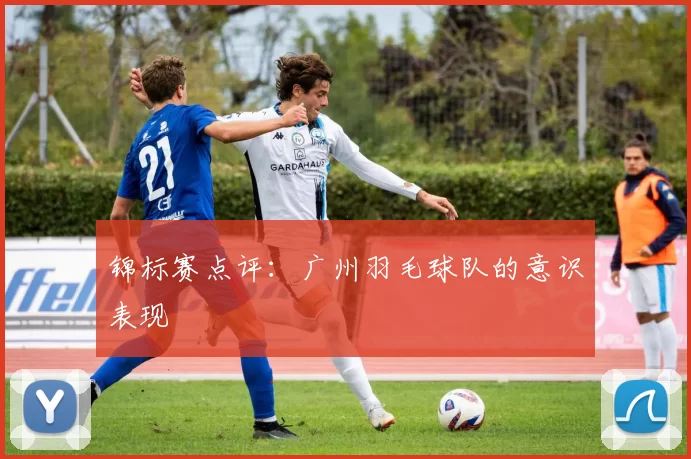 锦标赛点评：广州羽毛球队的意识表现