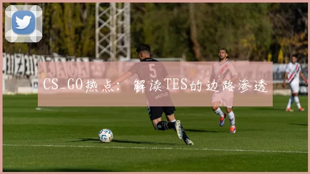 CS_GO热点：解读TES的边路渗透