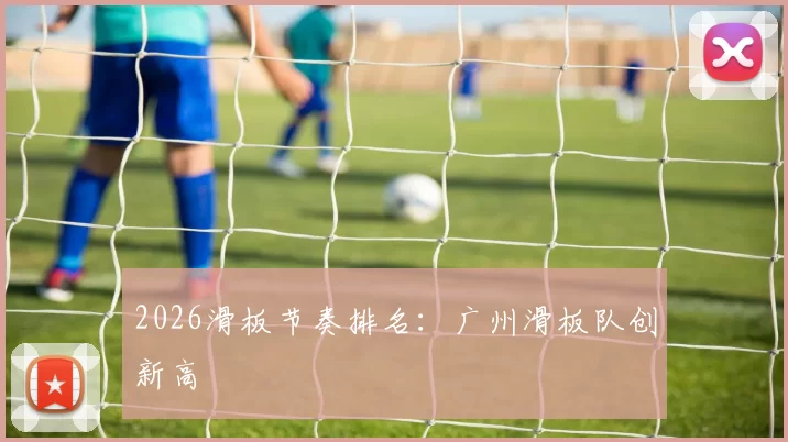 2026滑板节奏排名：广州滑板队创新高