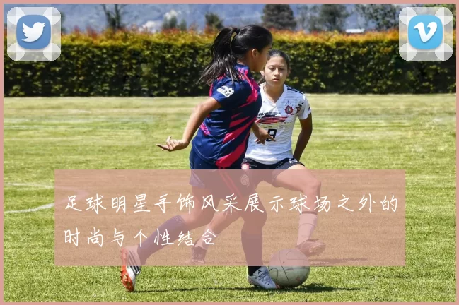 足球明星手饰风采展示球场之外的时尚与个性结合