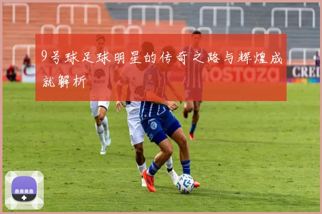 9号球足球明星的传奇之路与辉煌成就解析
