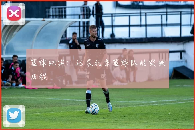 篮球纪实：记录北京篮球队的突破历程