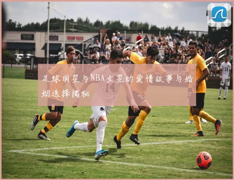 足球明星与NBA女星的爱情故事与婚姻选择揭秘