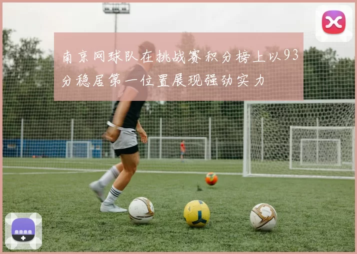 南京网球队在挑战赛积分榜上以93分稳居第一位置展现强劲实力