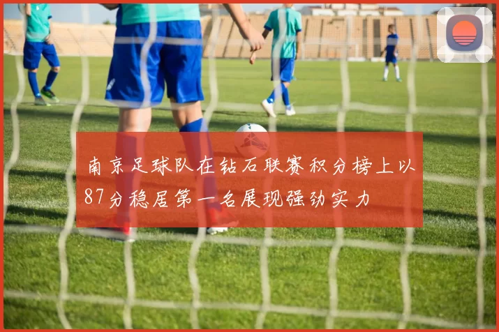 南京足球队在钻石联赛积分榜上以87分稳居第一名展现强劲实力