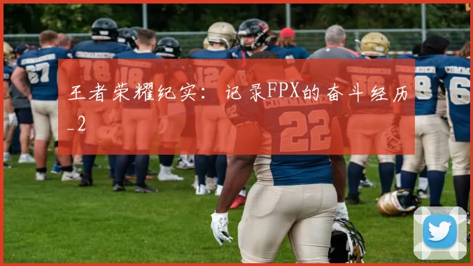 王者荣耀纪实：记录FPX的奋斗经历_2