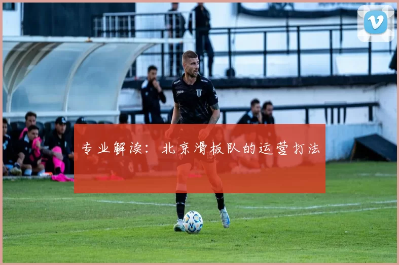 专业解读：北京滑板队的运营打法