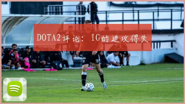 DOTA2评论：IG的进攻得失