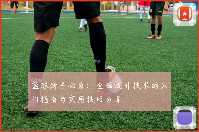 篮球新手必看：全面提升技术的入门指南与实用技巧分享