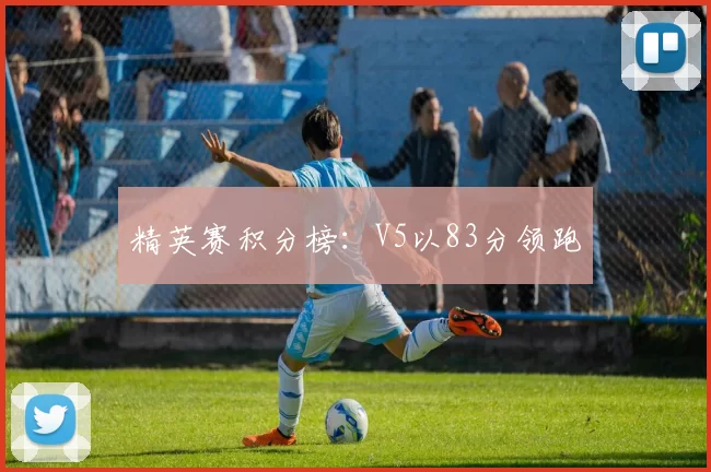 精英赛积分榜：V5以83分领跑